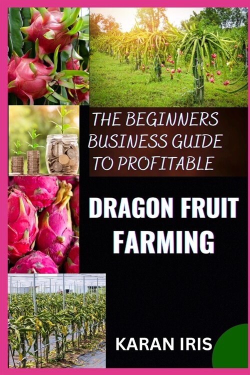 The Beginners Business Guide to Profitable Dragon Fruit Farming: Essential Techniques for Building a Thriving Dragon Fruit Business (Paperback)