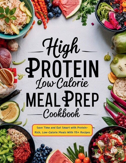 High Protein Low Calorie Meal Prep Cookbook: Save Time and Eat Smart with Protein-Rich, Low-Calorie Meals With 115+ Recipes (Paperback)