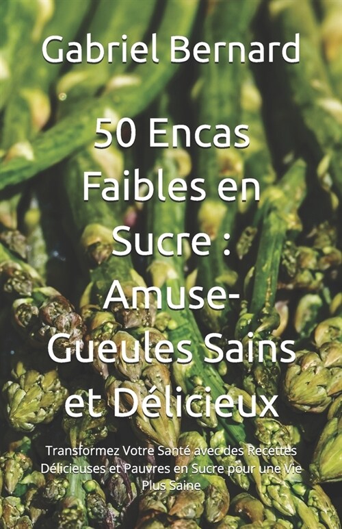 50 Encas Faibles en Sucre: Amuse-Gueules Sains et D?icieux: Transformez Votre Sant?avec des Recettes D?icieuses et Pauvres en Sucre pour une V (Paperback)