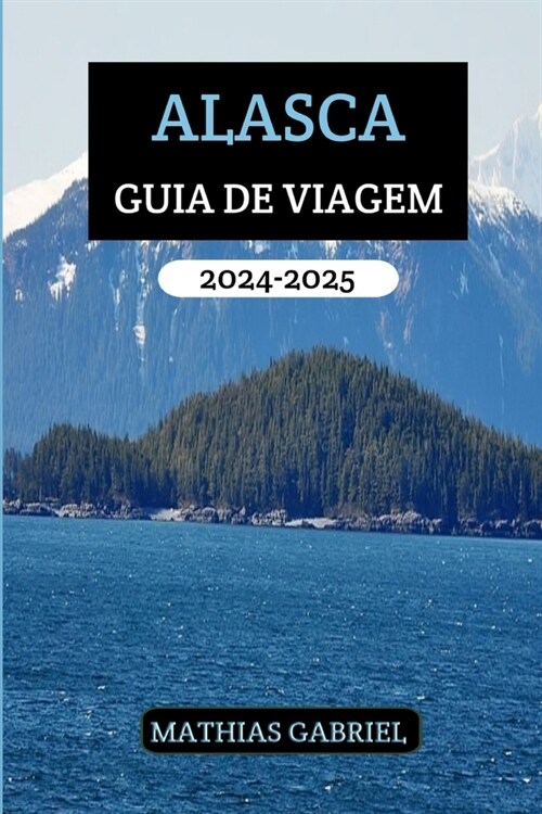 Alasca Guia de Viagem 2024 - 2025: Seu recurso completo para aventuras inesquec?eis com insights essenciais (Paperback)