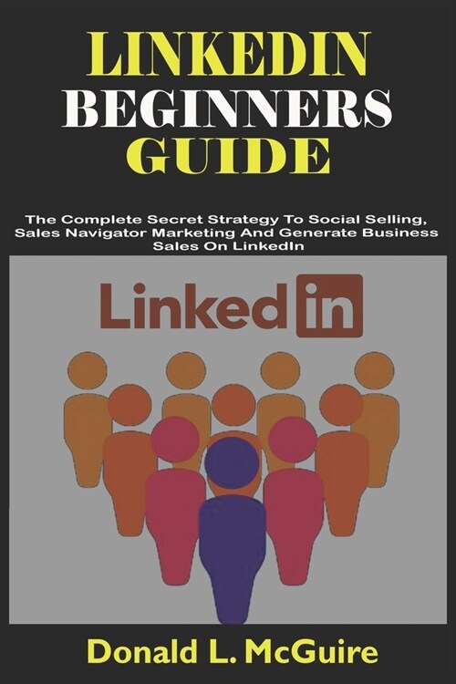 Linkedin Beginners Guide: The Complete Secret Strategy To Social Selling, Sales Navigator Marketing And Generate Business Sales On LinkedIn (Paperback)