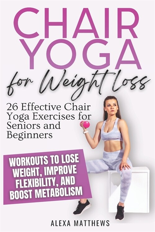 Chair Yoga for Weight Loss: 26 Effective Chair Yoga Exercises for Seniors and Beginners Workouts to Lose Weight, Improve Flexibility, and Boost Me (Paperback)