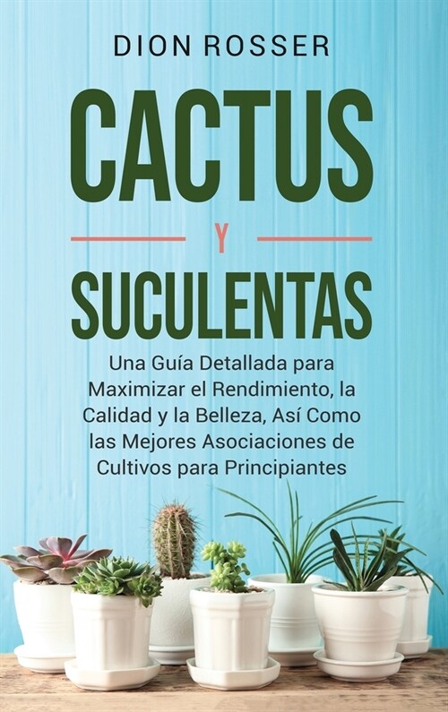 Cactus y Suculentas: Una gu? detallada para maximizar el rendimiento, la calidad y la belleza, as?como las mejores asociaciones de cultiv (Hardcover)