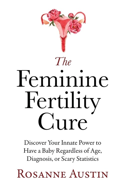 The Feminine Fertility Cure: Discover Your Innate Power to Have a Baby Regardless of Age, Diagnosis, or Scary Statistics (Paperback)