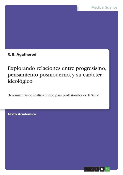 Explorando relaciones entre progresismo, pensamiento posmoderno, y su car?ter ideol?ico. Herramientas de an?isis cr?ico para profesionales de la S (Paperback)