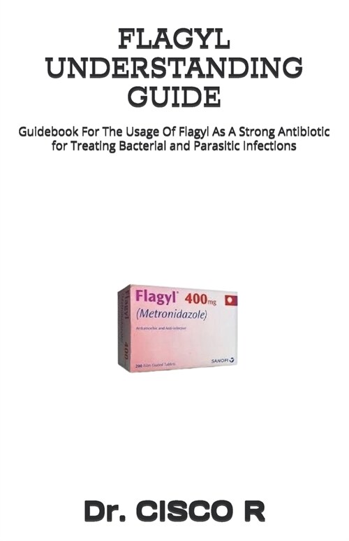 Flagyl Understanding Guide: Guidebook For The Usage Of Flagyl As A Strong Antibiotic for Treating Bacterial and Parasitic Infections (Paperback)