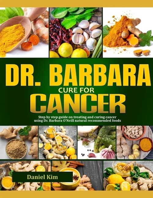 Dr. Barbara Cure for Cancer: Step By Step Guide On Treating And Curing Cancer Using Dr. Barbara ONeill Natural Recommended Foods (Paperback)