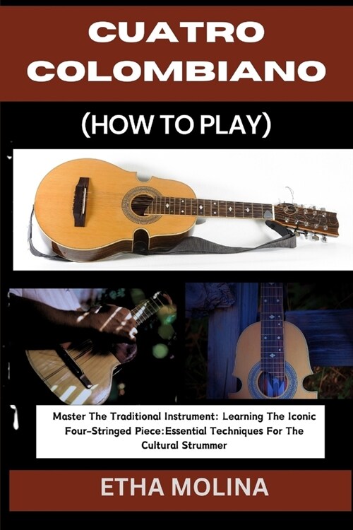 Cuatro Colombiano (How to Play): Master The Traditional Instrument: Learning The Iconic Four-Stringed Piece: Essential Techniques For The Cultural Str (Paperback)