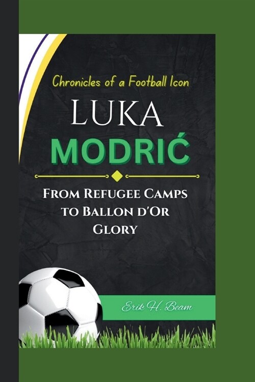 Luka ModriĆ: Chronicles of a Football Icon - From Refugee Camps to Ballon dOr Glory. (Paperback)