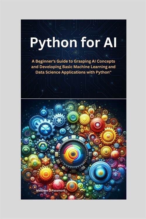 Python for AI: A Beginners Guide to Grasping AI Concepts and Developing Basic Machine Learning and Data Science Applications with Py (Paperback)