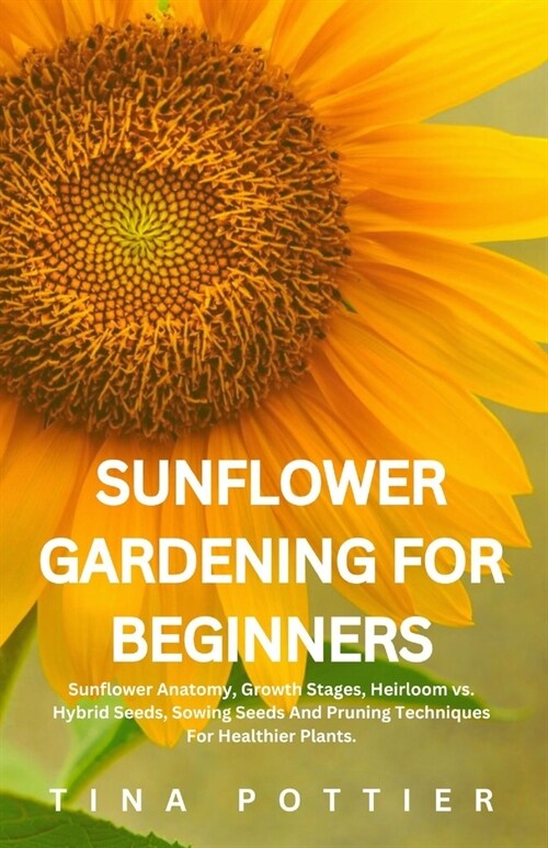 Sunflower Gardening For Beginners: Sunflower Anatomy, Growth Stages, Heirloom vs. Hybrid Seeds, Sowing Seeds And Pruning Techniques For Healthier Plan (Paperback)