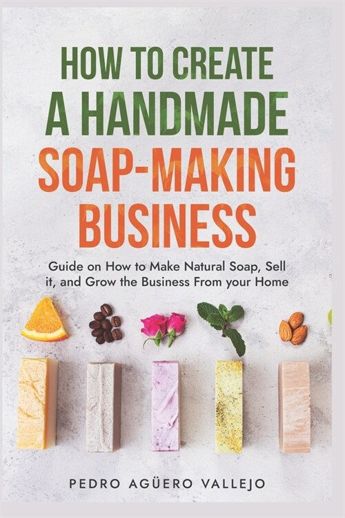 How to Create a Handmade Soap-Making Business: Guide on How to Make Natural Soap, Sell It, and Grow the Business from Your Home Natural Soap Making Cr (Paperback)