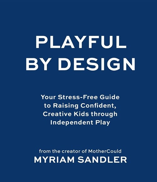 Playful by Design: Your Stress-Free Guide to Raising Confident, Creative Kids Through Independent Play (Hardcover)