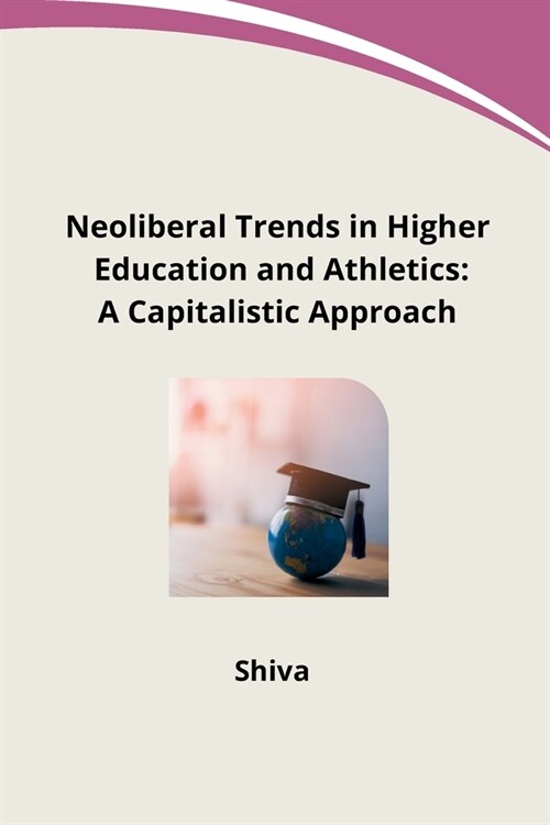 Neoliberal Trends in Higher Education and Athletics: A Capitalistic Approach (Paperback)