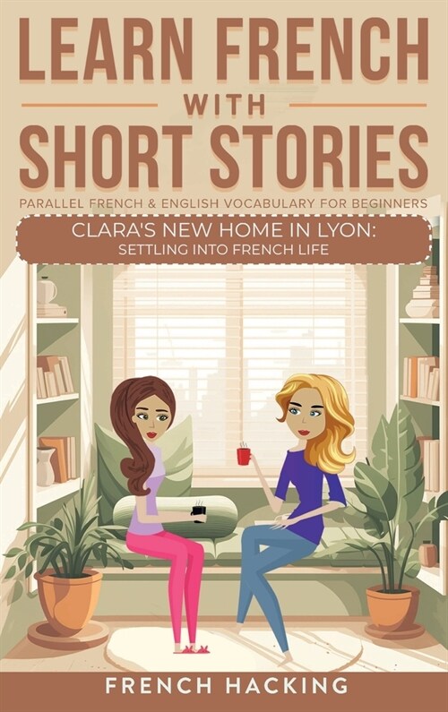 Learn French With Short Stories - Parallel French & English Vocabulary for Beginners. Claras New Home in Lyon: Settling into French Life (Hardcover)