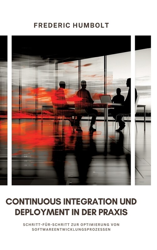Continuous Integration und Deployment in der Praxis: Schritt-f?-Schritt zur Optimierung von Softwareentwicklungsprozessen (Hardcover)