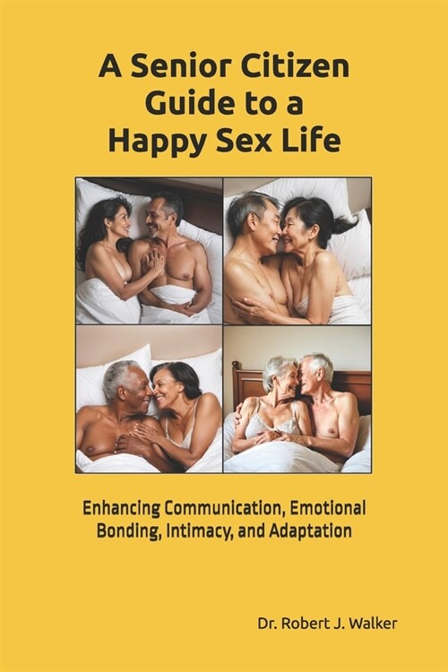 A Senior Citizen Guide To A Happy Sex Life: Enhancing Communication, Emotional Bonding, Intimacy, and Adaptation (Paperback)