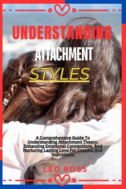 Understanding Attachment Styles: A Comprehensive Guide To Understanding Attachment Theory, Enhancing Emotional Connections, And Nurturing Lasting Love (Paperback)