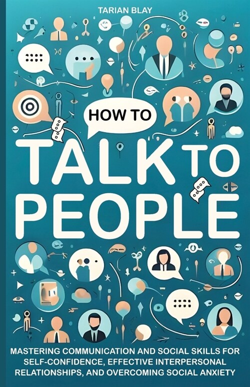 How to Talk to People: Mastering Communication and Social Skills for Self-Confidence, Effective Interpersonal Relationships, and Overcoming S (Paperback)