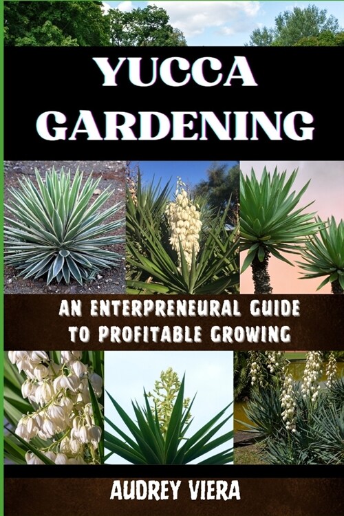 Yucca Gardening: AN ENTERPRENEURAL GUIDE TO PROFITABLE GROWING: From Seed to Sale: Mastering Sustainable Practices and Maximizing Profi (Paperback)