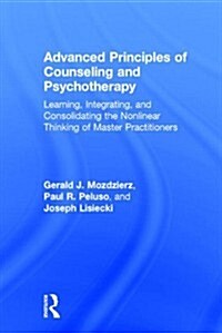 Advanced Principles of Counseling and Psychotherapy : Learning, Integrating, and Consolidating the Nonlinear Thinking of Master Practitioners (Hardcover)