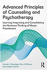 Advanced Principles of Counseling and Psychotherapy : Learning, Integrating, and Consolidating the Nonlinear Thinking of Master Practitioners (Paperback)