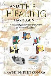 And the Healing Has Begun...: A Musical Journey Towards Peace in Northern Ireland (Hardcover)