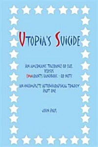 Utopias Suicide: An Americans Tolerance or Else, Versus Emigrants Handbook - Or Not? an Incomplete Autobiographical Trilogy Part One (Hardcover)