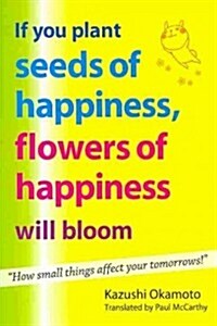 If You Plant Seeds of Happiness, Flowers of Happiness Will Bloom: How Small Things Affect Your Tomorrows! (Paperback)