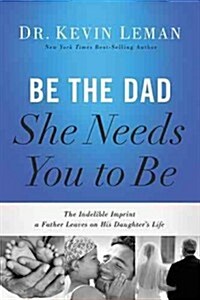 Be the Dad She Needs You to Be: The Indelible Imprint a Father Leaves on His Daughters Life (Hardcover)