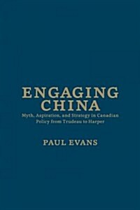 Engaging China: Myth, Aspiration, and Strategy in Canadian Policy from Trudeau to Harper (Hardcover)
