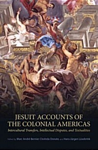 Jesuit Accounts of the Colonial Americas: Intercultural Transfers, Intellectual Disputes, and Textualities (Hardcover)