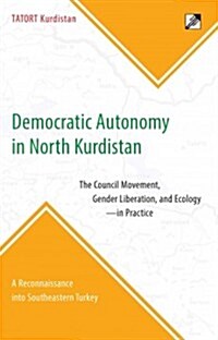 Democratic Autonomy in North Kurdistan: The Council Movement, Gender Liberation, and Ecology - In Practice: A Reconnaissance Into Southeastern Turkey (Paperback)