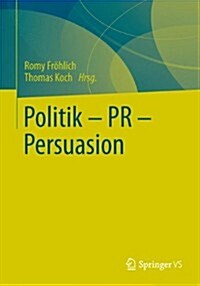 Politik - PR - Persuasion: Strukturen, Funktionen Und Wirkungen Politischer ?fentlichkeitsarbeit (Paperback, 2015)