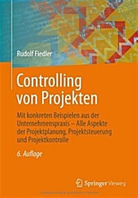 Controlling Von Projekten: Mit Konkreten Beispielen Aus Der Unternehmenspraxis - Alle Aspekte Der Projektplanung, Projektsteuerung Und Projektkon (Paperback, 6, 6. Aufl. 2014)