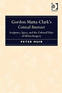 Gordon Matta-Clarks Conical Intersect : Sculpture, Space, and the Cultural Value of Urban Imagery (Hardcover)