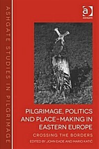 Pilgrimage, Politics and Place-Making in Eastern Europe : Crossing the Borders (Hardcover, New ed)