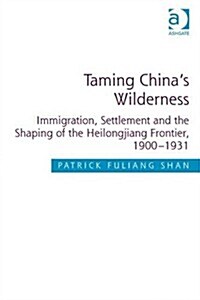 Taming Chinas Wilderness : Immigration, Settlement and the Shaping of the Heilongjiang Frontier, 1900-1931 (Hardcover, New ed)