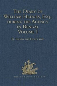 The Diary of William Hedges, Esq. (Afterwards Sir William Hedges), During His Agency in Bengal : Volume I as Well as on His Voyage Out and Return Over (Hardcover)