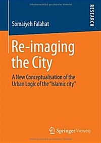 Re-Imaging the City: A New Conceptualisation of the Urban Logic of the Islamic City (Paperback, 2014)