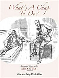 Whats a Chap to Do? : Anguished Letters to the Shooting Gazette, Wise Words from Uncle Giles (Hardcover)