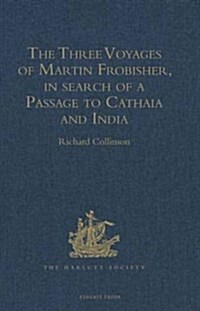 The Three Voyages of Martin Frobisher, in Search of a Passage to Cathaia and India by the North-West, A.D. 1576-8 : Reprinted from the First Edition o (Hardcover)