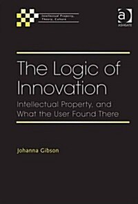 The Logic of Innovation : Intellectual Property, and What the User Found There (Hardcover)