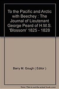 To the Pacific and Arctic with Beechey : The Journal of Lt George Peard of HMS Blossom, 1825-1828 (Hardcover)