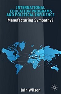 International Education Programs and Political Influence : Manufacturing Sympathy? (Hardcover)