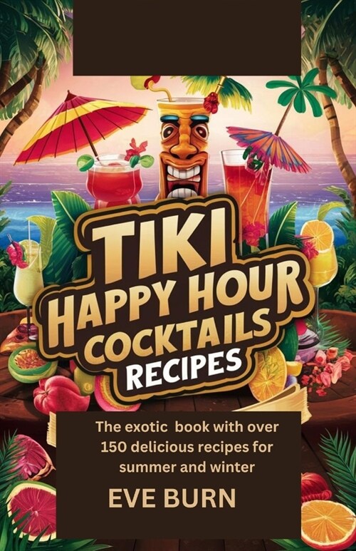 Tiki Happy Hour Cocktail Recipes: The Exotic Book with Over 150 Delicoius Recipes for Summer and Winter (Paperback)