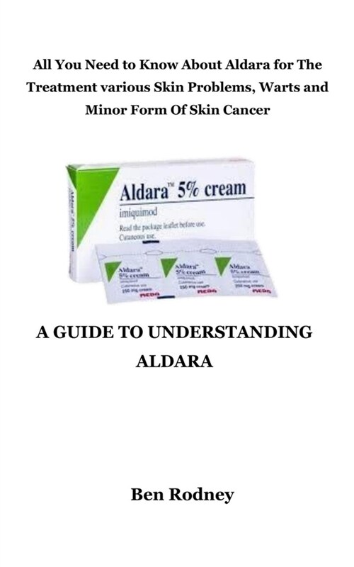 A Guide to Understanding Aldara: All You Need to Know About Aldara for The Treatment various Skin Problems, Warts and Minor Form Of Skin Cancer (Paperback)