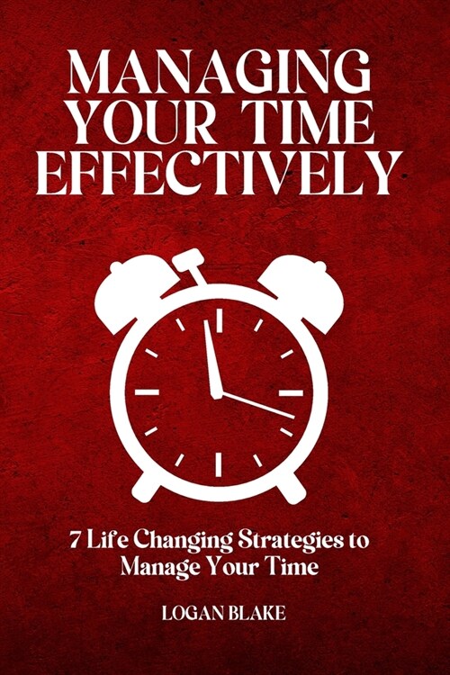 Managing Your Time Effectively: 7 Life Changing Strategies to Manage Your Time (Paperback)