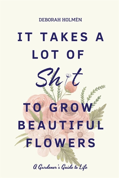 It Takes a Lot of Sh*t to Grow Beautiful Flowers: A Gardeners Guide to Life (Paperback)