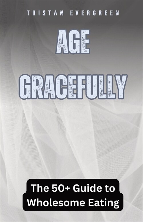 Age Gracefully: The 50+ Guide to Wholesome Eating (Paperback)